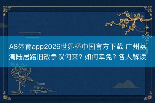 A8体育app2026世界杯中国官方下载 广州荔湾陆居路旧改争议何来? 如何幸免? 各人解读