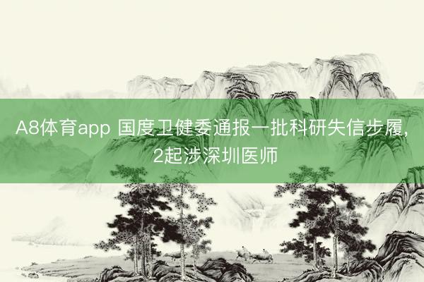 A8体育app 国度卫健委通报一批科研失信步履, 2起涉深圳医师