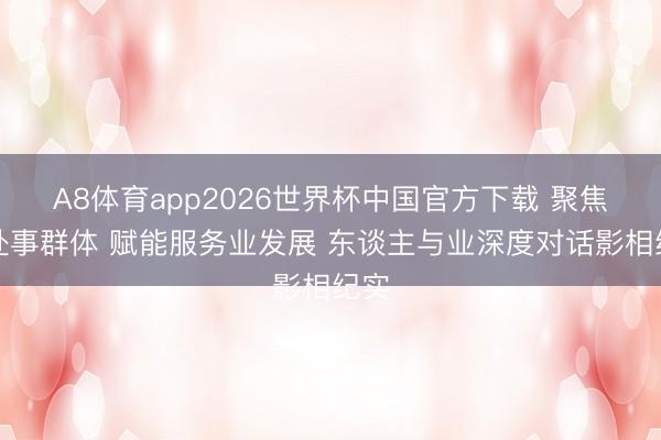 A8体育app2026世界杯中国官方下载 聚焦新处事群体 赋能服务业发展 东谈主与业深度对话影相纪实