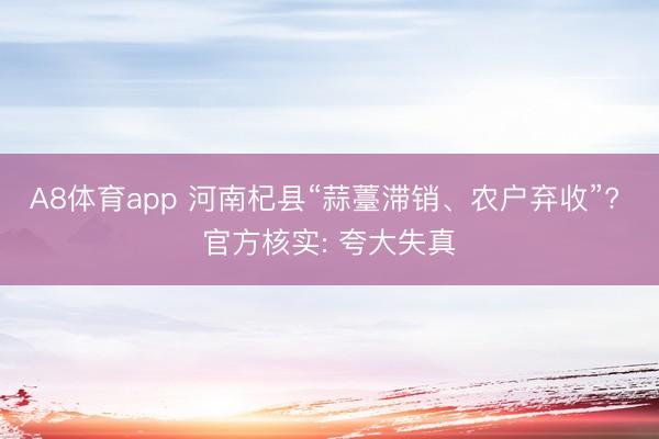A8体育app 河南杞县“蒜薹滞销、农户弃收”? 官方核实: 夸大失真