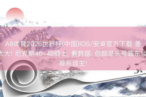 A8体育2026世界杯(中国)IOS/安卓官方下载 差距太大! 尼克斯46-48骑士, 看数据: 你即是头号罪东谈主!