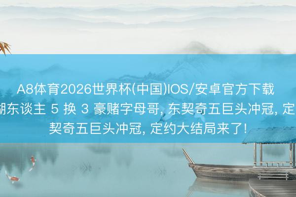 A8体育2026世界杯(中国)IOS/安卓官方下载 封神有筹划! 湖东谈主 5 换 3 豪赌字母哥, 东契奇五巨头冲冠, 定约大结局来了!