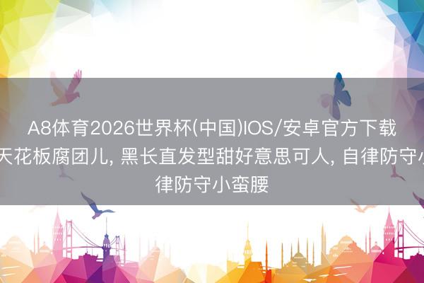 A8体育2026世界杯(中国)IOS/安卓官方下载 清纯天花板腐团儿, 黑长直发型甜好意思可人, 自律防守小蛮腰