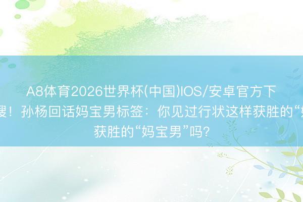 A8体育2026世界杯(中国)IOS/安卓官方下载 冲上热搜！孙杨回话妈宝男标签：你见过行状这样获胜的“妈宝男”吗？
