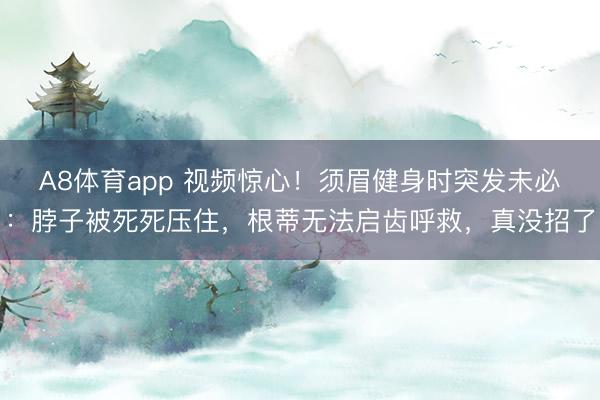 A8体育app 视频惊心!须眉健身时突发未必:脖子被死死压住,根蒂无法启齿呼救,真没招了