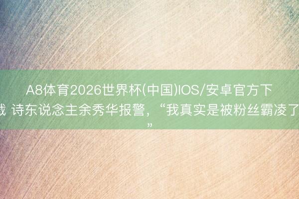 A8体育2026世界杯(中国)IOS/安卓官方下载 诗东说念主余秀华报警,“我真实是被粉丝霸凌了”