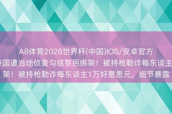 A8体育2026世界杯(中国)IOS/安卓官方下载 5名中国东谈主在泰国遭当地侦查勾结黎民绑架!被持枪勒诈每东谈主1万好意思元,细节暴露