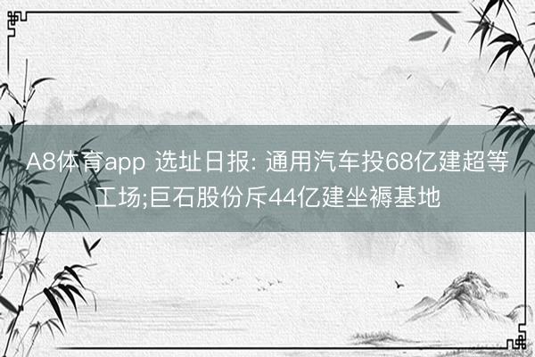 A8体育app 选址日报: 通用汽车投68亿建超等工场;巨石股份斥44亿建坐褥基地