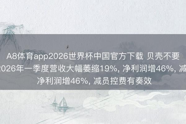 A8体育app2026世界杯中国官方下载 贝壳不要限度要利润: 2026年一季度营收大幅萎缩19%, 净利润增46%, 减员控费有奏效