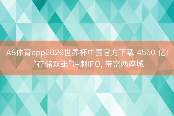 A8体育app2026世界杯中国官方下载 4550 亿! “存储双雄”冲刺IPO, 带富两座城