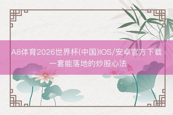 A8体育2026世界杯(中国)IOS/安卓官方下载 一套能落地的炒股心法