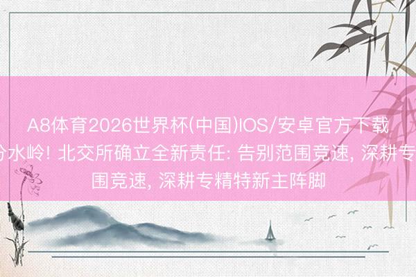 A8体育2026世界杯(中国)IOS/安卓官方下载 站上三百家分水岭! 北交所确立全新责任: 告别范围竞速, 深耕专精特新主阵脚