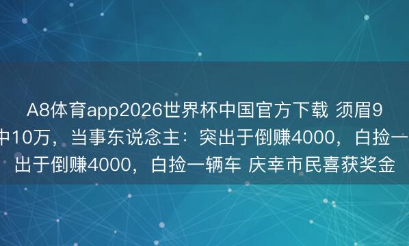 A8体育app2026世界杯中国官方下载 须眉9.6万元买车发票抽奖又中10万,当事东说念主:突出于倒赚4000,白捡一辆车 庆幸市民喜获奖金