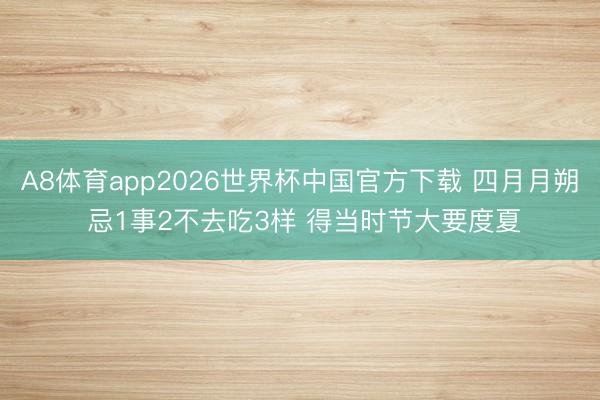 A8体育app2026世界杯中国官方下载 四月月朔 忌1事2不去吃3样 得当时节大要度夏