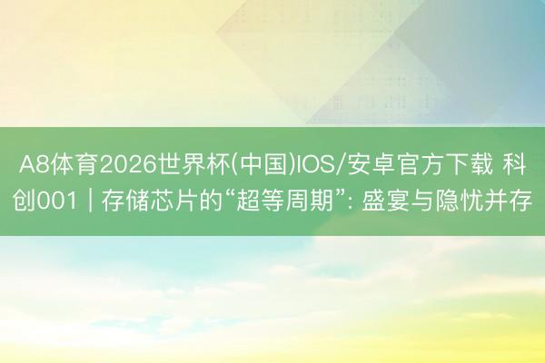 A8体育2026世界杯(中国)IOS/安卓官方下载 科创001 | 存储芯片的“超等周期”: 盛宴与隐忧并存