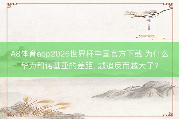 A8体育app2026世界杯中国官方下载 为什么华为和诺基亚的差距， 越追反而越大了?