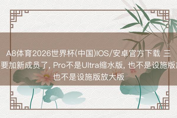 A8体育2026世界杯(中国)IOS/安卓官方下载 三星S27要加新成员了， Pro不是Ultra缩水版， 也不是设施版放大版