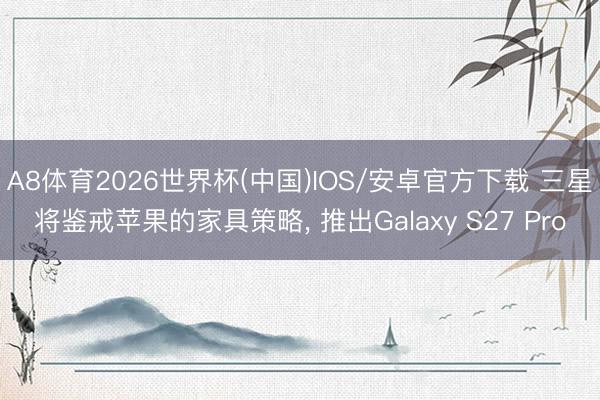 A8体育2026世界杯(中国)IOS/安卓官方下载 三星将鉴戒苹果的家具策略, 推出Galaxy S27 Pro