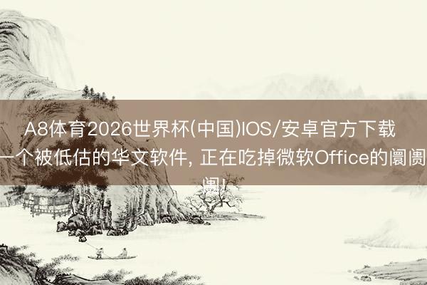 A8体育2026世界杯(中国)IOS/安卓官方下载 一个被低估的华文软件, 正在吃掉微软Office的阛阓!