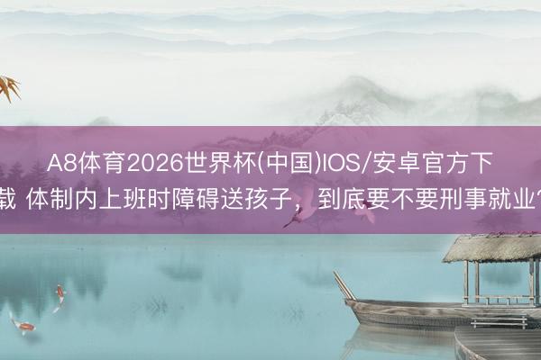 A8体育2026世界杯(中国)IOS/安卓官方下载 体制内上班时障碍送孩子,到底要不要刑事就业?