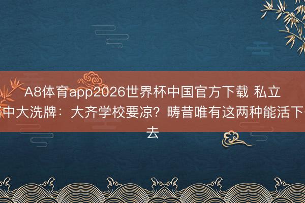 A8体育app2026世界杯中国官方下载 私立高中大洗牌:大齐学校要凉?畴昔唯有这两种能活下去