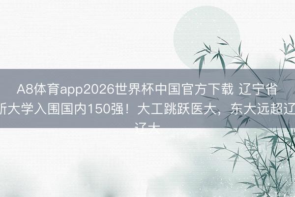 A8体育app2026世界杯中国官方下载 辽宁省7所大学入围国内150强!大工跳跃医大,东大远超辽大
