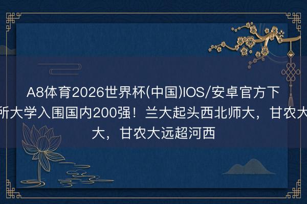 A8体育2026世界杯(中国)IOS/安卓官方下载 甘肃6所大学入围国内200强！兰大起头西北师大，甘农大远超河西