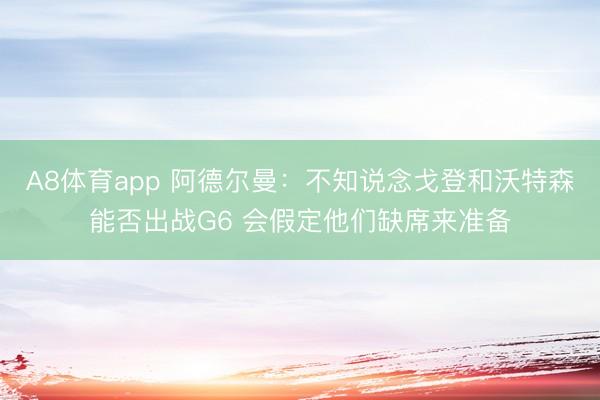 A8体育app 阿德尔曼：不知说念戈登和沃特森能否出战G6 会假定他们缺席来准备