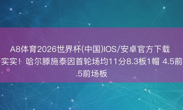 A8体育2026世界杯(中国)IOS/安卓官方下载 踏踏实实！哈尔滕施泰因首轮场均11分8.3板1帽 4.5前场板