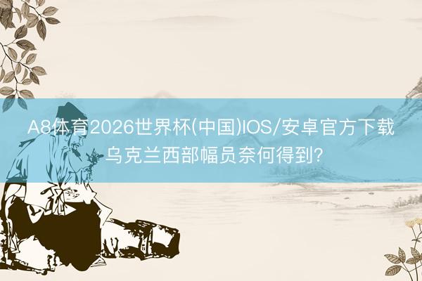 A8体育2026世界杯(中国)IOS/安卓官方下载 乌克兰西部幅员奈何得到?