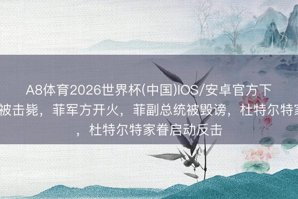 A8体育2026世界杯(中国)IOS/安卓官方下载 24东谈主被击毙，菲军方开火，菲副总统被毁谤，杜特尔特家眷启动反击