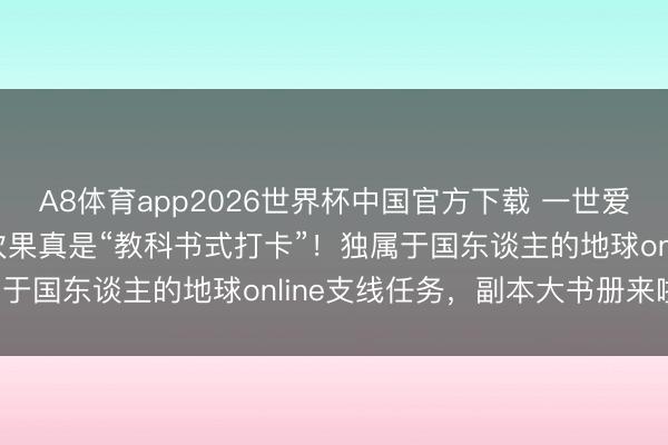 A8体育app2026世界杯中国官方下载 一世爱出片的中国东谈主,此次果真是“教科书式打卡”!独属于国东谈主的地球online支线任务,副本大书册来啦!