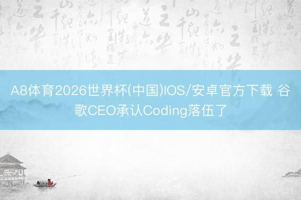 A8体育2026世界杯(中国)IOS/安卓官方下载 谷歌CEO承认Coding落伍了