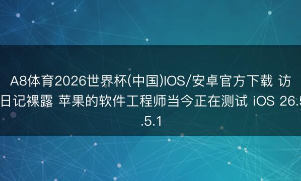 A8体育2026世界杯(中国)IOS/安卓官方下载 访客日记裸露 苹果的软件工程师当今正在测试 iOS 26.5.1