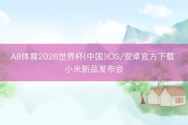 A8体育2026世界杯(中国)IOS/安卓官方下载 小米新品发布会