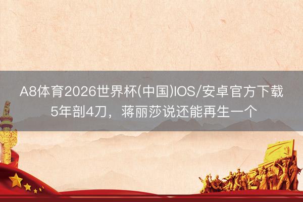 A8体育2026世界杯(中国)IOS/安卓官方下载 5年剖4刀，蒋丽莎说还能再生一个