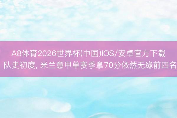 A8体育2026世界杯(中国)IOS/安卓官方下载 队史初度, 米兰意甲单赛季拿70分依然无缘前四名