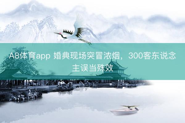 A8体育app 婚典现场突冒浓烟,300客东说念主误当殊效
