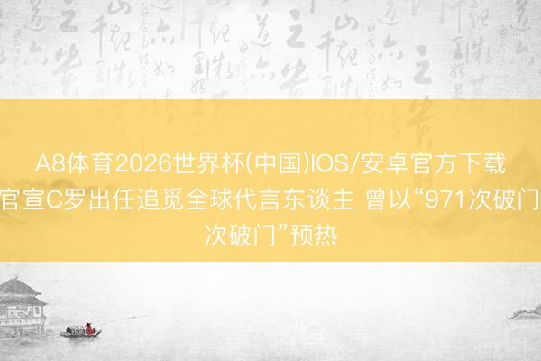 A8体育2026世界杯(中国)IOS/安卓官方下载 追觅官宣C罗出任追觅全球代言东谈主 曾以“971次破门”预热