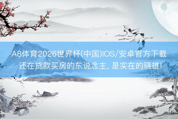 A8体育2026世界杯(中国)IOS/安卓官方下载 还在贷款买房的东说念主, 是实在的骁雄!