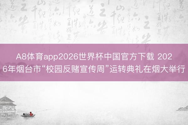 A8体育app2026世界杯中国官方下载 2026年烟台市“校园反赌宣传周”运转典礼在烟大举行