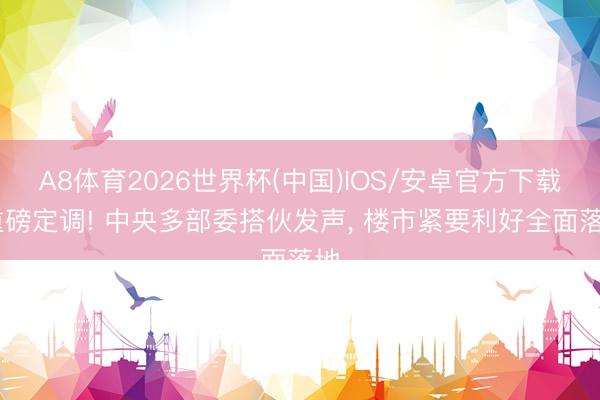 A8体育2026世界杯(中国)IOS/安卓官方下载 重磅定调! 中央多部委搭伙发声, 楼市紧要利好全面落地