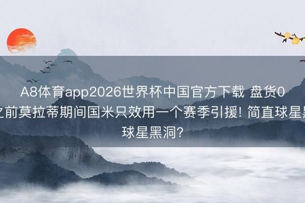 A8体育app2026世界杯中国官方下载 盘货04年之前莫拉蒂期间国米只效用一个赛季引援! 简直球星黑洞?