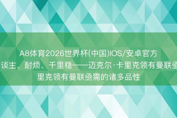 A8体育2026世界杯(中国)IOS/安卓官方下载 乐于助东谈主、耐烦、千里稳——迈克尔·卡里克领有曼联亟需的诸多品性