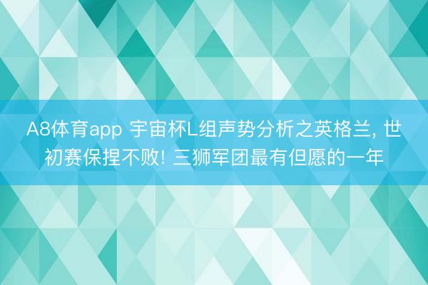 A8体育app 宇宙杯L组声势分析之英格兰， 世初赛保捏不败! 三狮军团最有但愿的一年