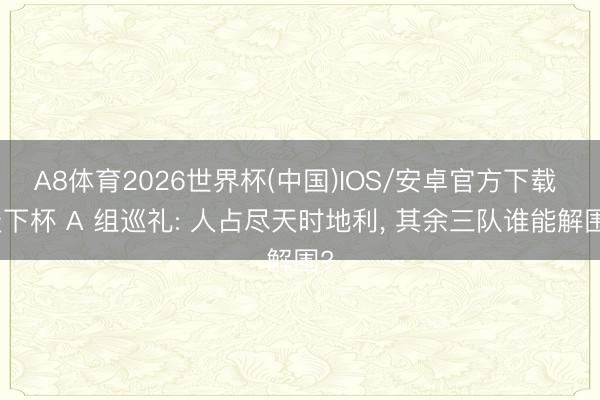 A8体育2026世界杯(中国)IOS/安卓官方下载 天下杯 A 组巡礼: 人占尽天时地利, 其余三队谁能解围?