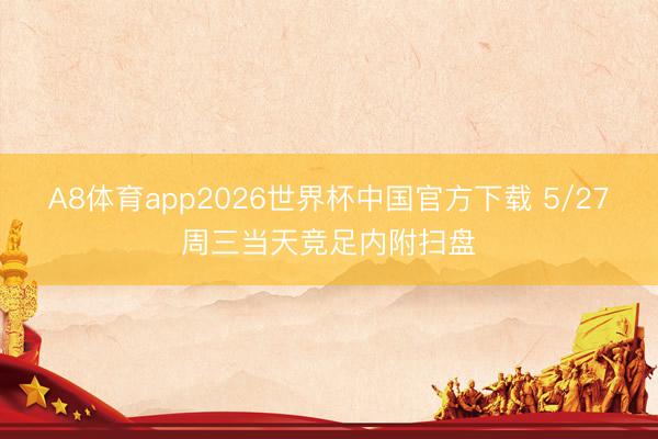 A8体育app2026世界杯中国官方下载 5/27周三当天竞足内附扫盘