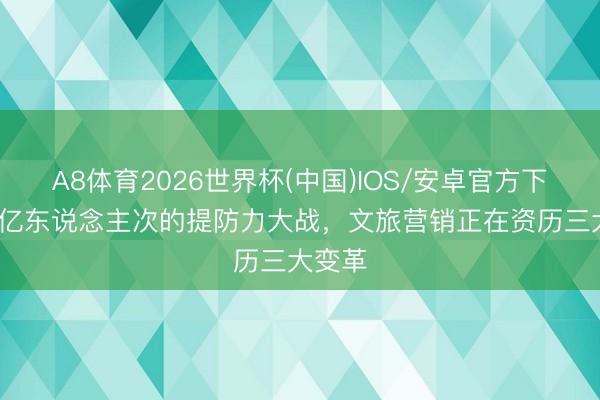 A8体育2026世界杯(中国)IOS/安卓官方下载 67亿东说念主次的提防力大战，文旅营销正在资历三大变革