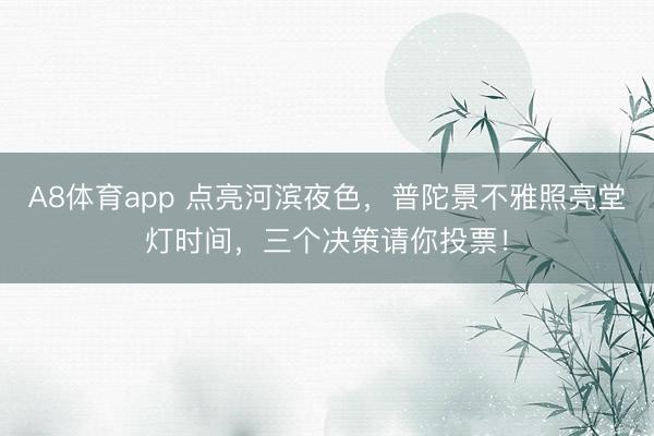 A8体育app 点亮河滨夜色,普陀景不雅照亮堂灯时间,三个决策请你投票!
