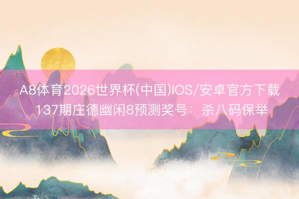 A8体育2026世界杯(中国)IOS/安卓官方下载 137期庄德幽闲8预测奖号:杀八码保举